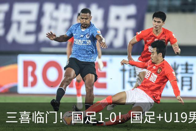 三喜临门！国足1-0！国足+U19男足齐赢球，U23国足爆发，补时绝杀