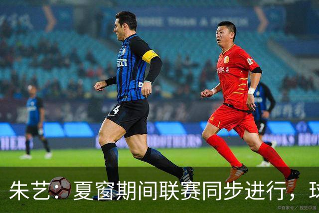 朱艺：夏窗期间联赛同步进行，球员转会注册报名手续完成即可出战